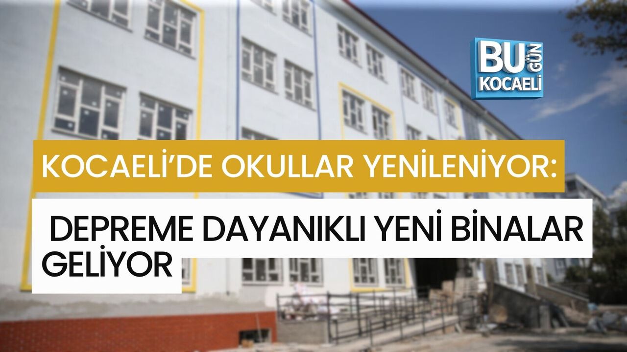 KOCAELİ’DE DEPREME DAYANIKSIZ OKULLAR YENİLENİYOR