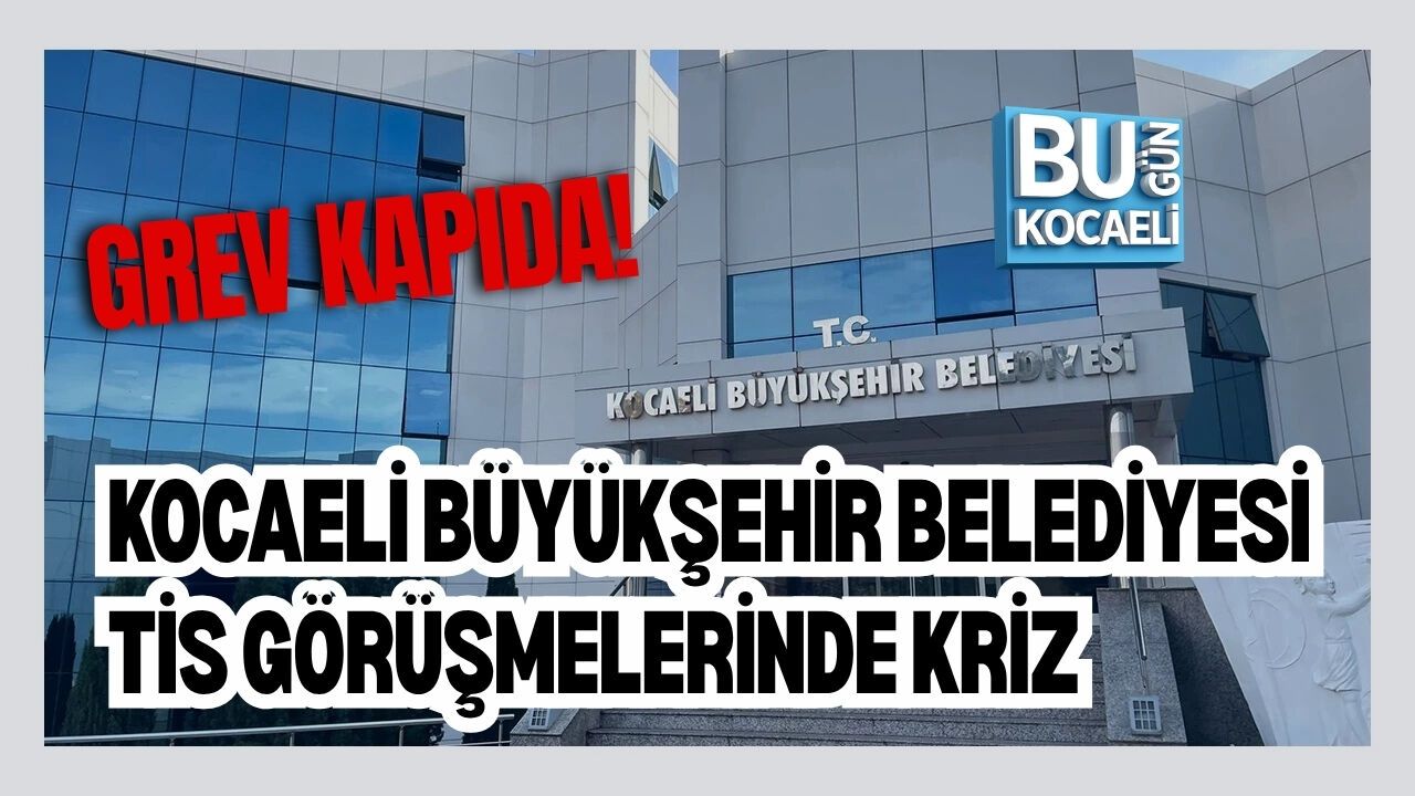 KOCAELİ BÜYÜKŞEHİR BELEDİYESİ TİS GÖRÜŞMELERİNDE KRİZ: GREV KAPIDA