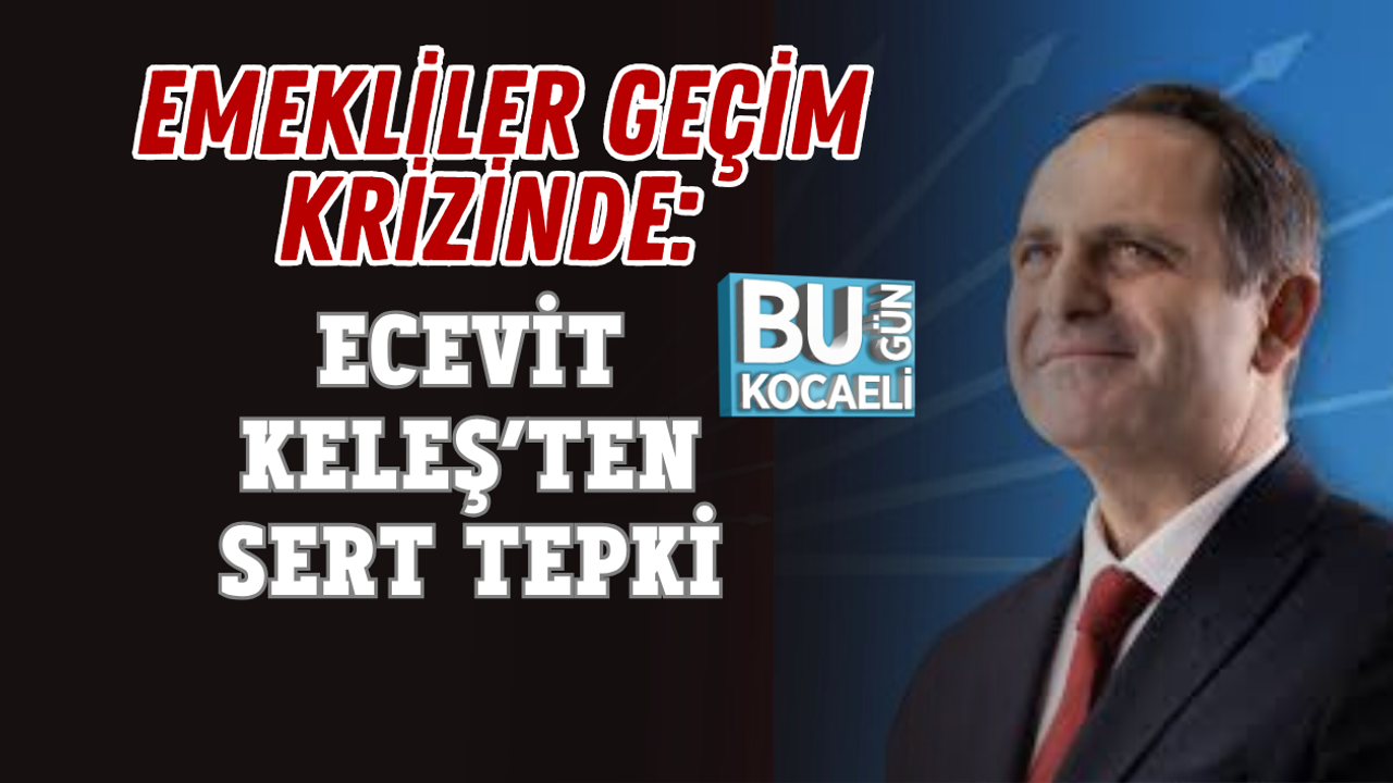 EMEKLİLER GEÇİM KRİZİNDE: ECEVİT KELEŞ’TEN SERT TEPKİ