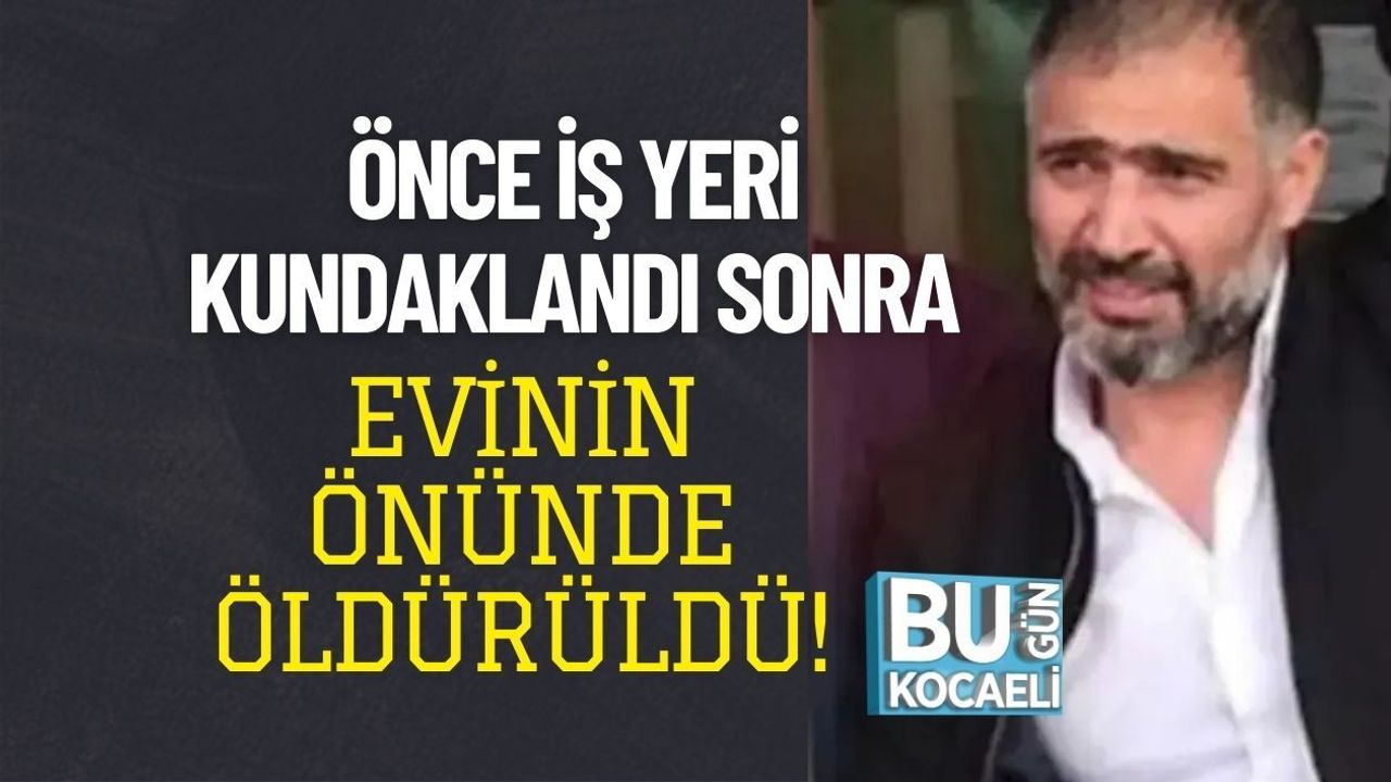 ÖNCE İŞ YERİ KUNDAKLANDI SONRA EVİNİN ÖNÜNDE ÖLDÜRÜLDÜ!