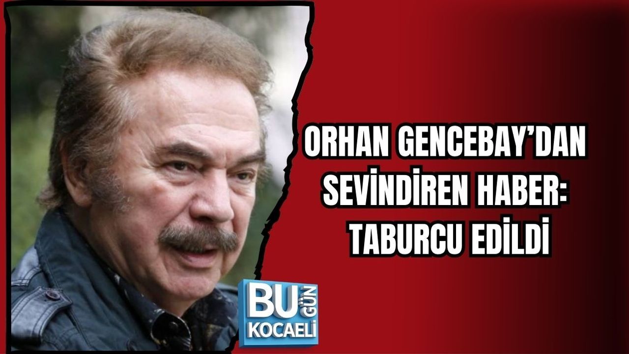 ORHAN GENCEBAY’DAN SEVİNDİREN HABER: TABURCU EDİLDİ