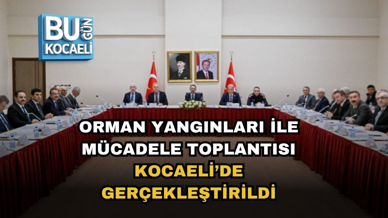 ORMAN YANGINLARI İLE MÜCADELE TOPLANTISI KOCAELİ’DE GERÇEKLEŞTİRİLDİ