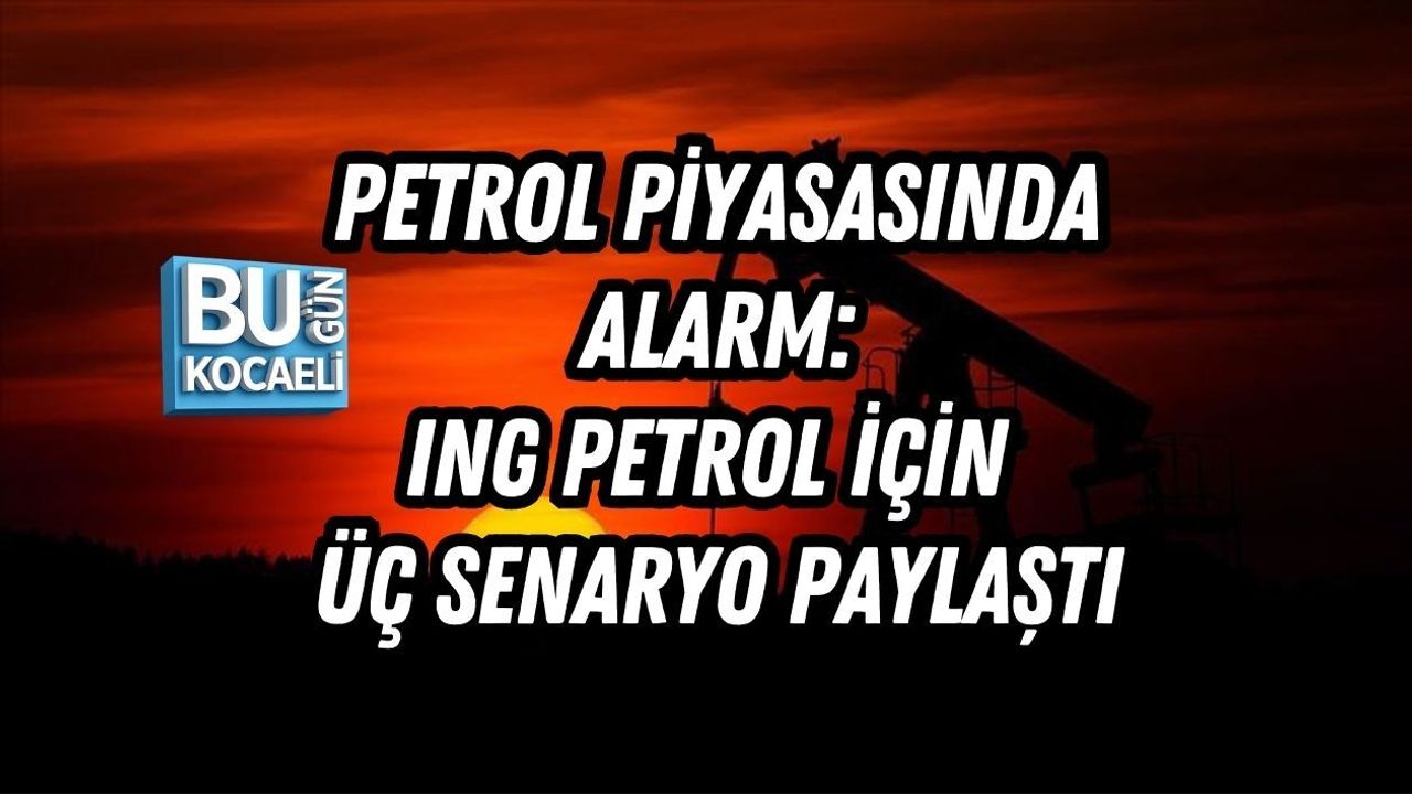 PETROL PİYASASINDA ALARM: ING PETROL İÇİN ÜÇ SENARYO PAYLAŞTI