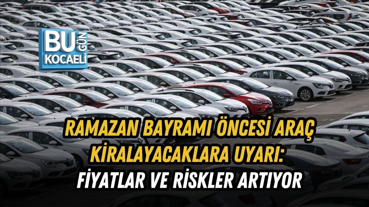RAMAZAN BAYRAMI ÖNCESİ ARAÇ KİRALAYACAKLARA UYARI: FİYATLAR VE RİSKLER ARTIYOR