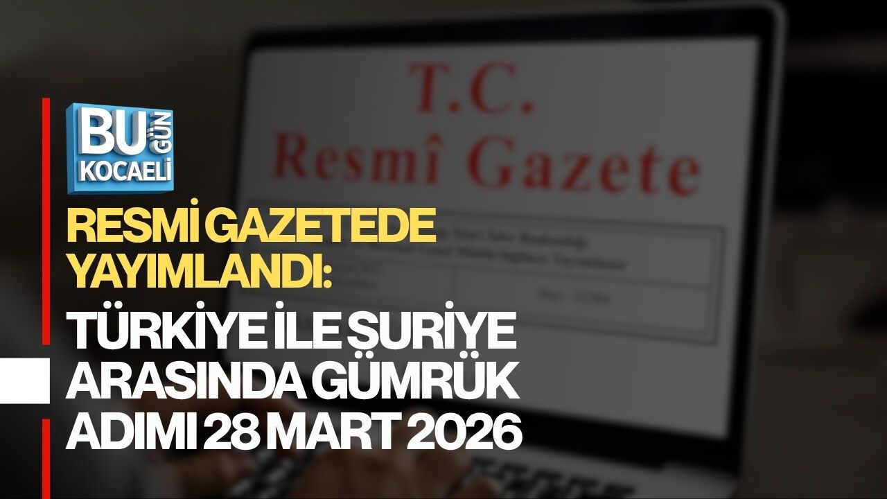 RESMİ GAZETEDE YAYIMLANDI: TÜRKİYE İLE SURİYE ARASINDA GÜMRÜK ADIMI 28 MART 2026