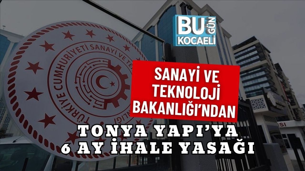 SANAYİ VE TEKNOLOJİ BAKANLIĞI’NDAN TONYA YAPI’YA 6 AY İHALE YASAĞI
