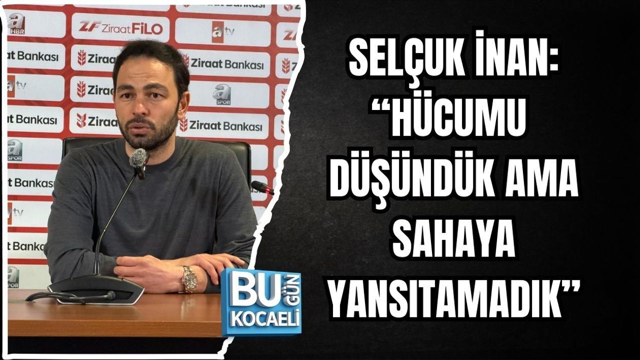 SELÇUK İNAN: “HÜCUMU DÜŞÜNDÜK AMA SAHAYA YANSITAMADIK”