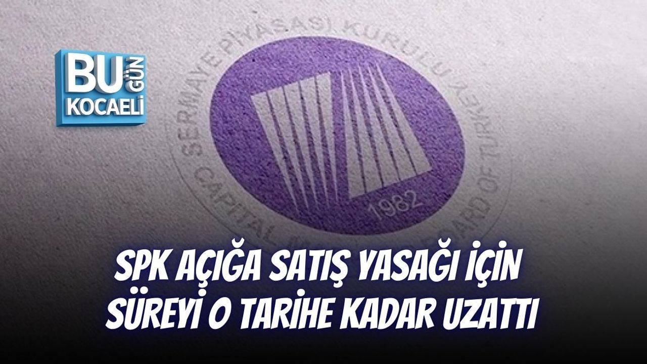 SPK AÇIĞA SATIŞ YASAĞI İÇİN SÜREYİ O TARİHE KADAR UZATTI