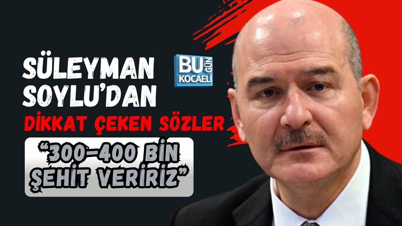 SÜLEYMAN SOYLU’DAN DİKKAT ÇEKEN SÖZLER: “300-400 BİN ŞEHİT VERİRİZ”