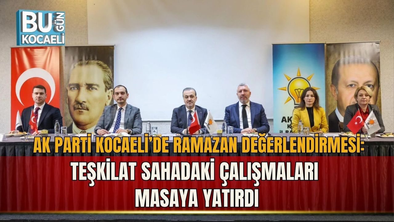 AK PARTİ KOCAELİ’DE RAMAZAN DEĞERLENDİRMESİ: TEŞKİLAT SAHADAKİ ÇALIŞMALARI MASAYA YATIRDI