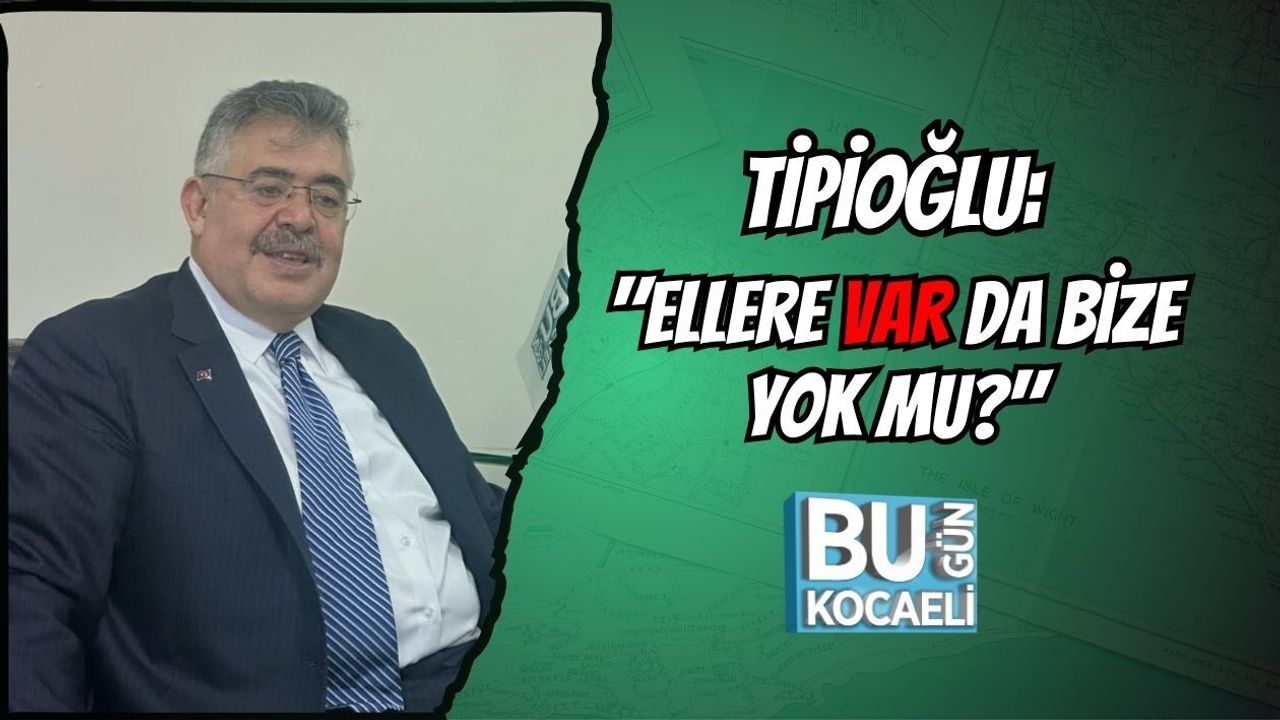 TİPİOĞLU: "ELLERE VAR DA BİZE YOK MU?"