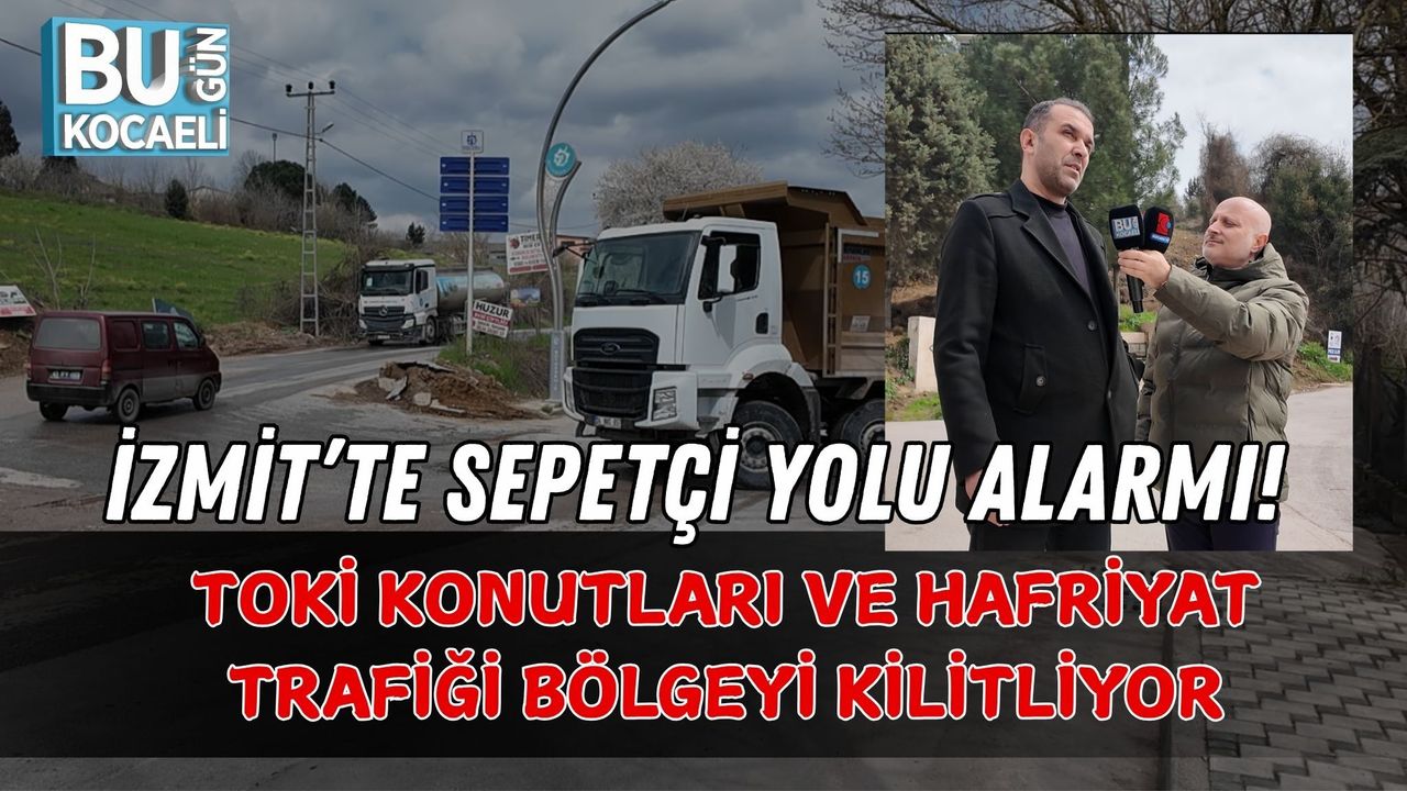 İZMİT’TE SEPETÇİ YOLU ALARMI! TOKİ KONUTLARI VE HAFRİYAT TRAFİĞİ BÖLGEYİ KİLİTLİYOR