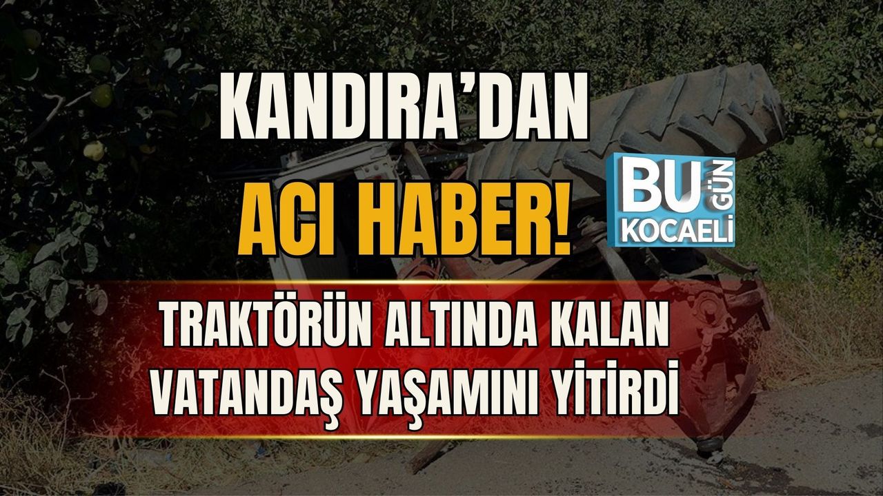 KANDIRA’DAN ACI HABER! TRAKTÖRÜN ALTINDA KALAN VATANDAŞ YAŞAMINI YİTİRDİ