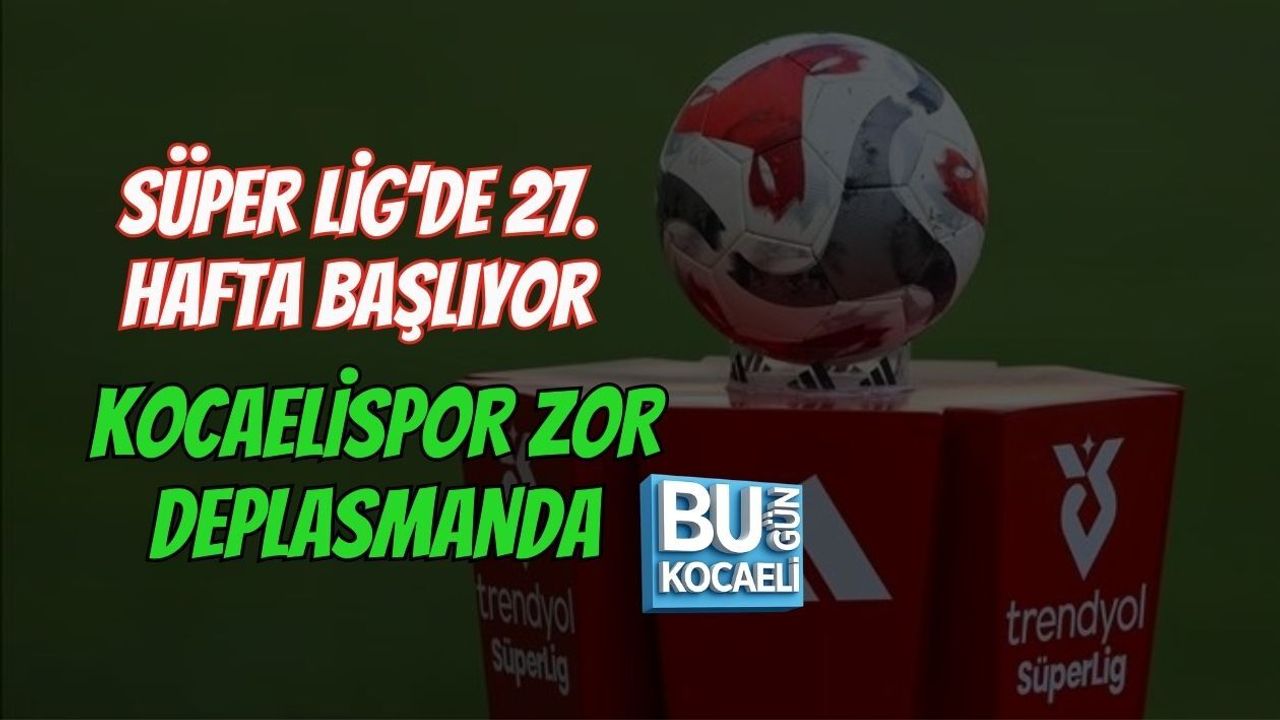 SÜPER LİG’DE 27. HAFTA BAŞLIYOR! KOCAELİSPOR ZOR DEPLASMANDA