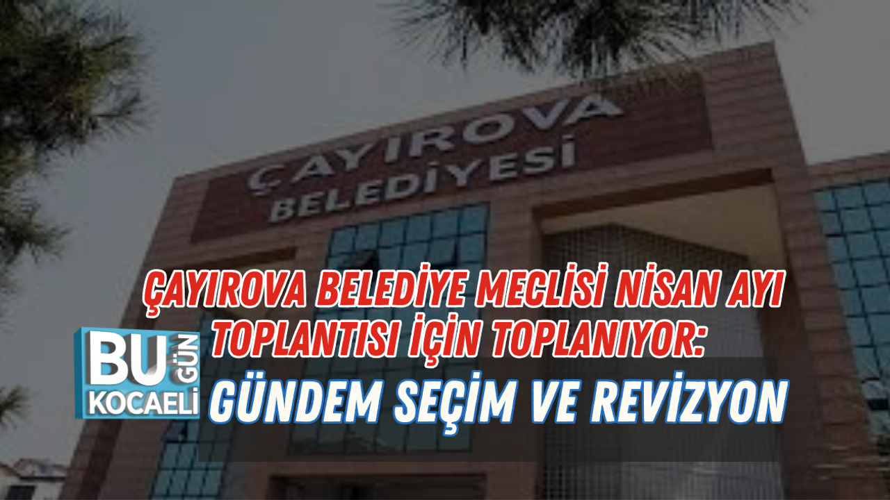 ÇAYIROVA BELEDİYE MECLİSİ NİSAN AYI TOPLANTISI İÇİN TOPLANIYOR: GÜNDEM SEÇİM VE REVİZYON