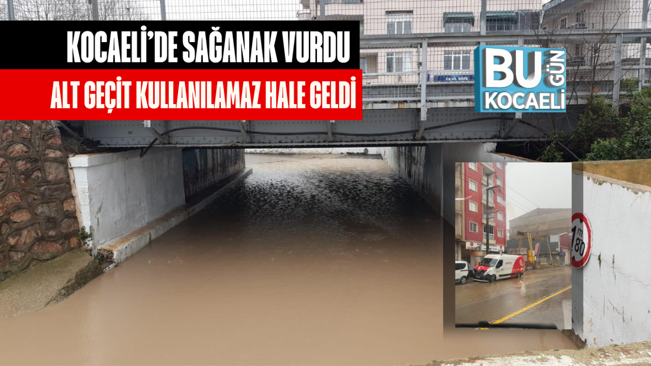 KOCAELİ’DE SAĞANAK VURDU ALT GEÇİT KULLANILAMAZ HALE GELDİ