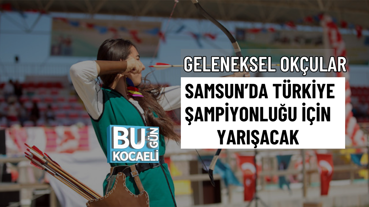 GELENEKSEL OKÇULAR SAMSUN’DA TÜRKİYE ŞAMPİYONLUĞU İÇİN YARIŞACAK