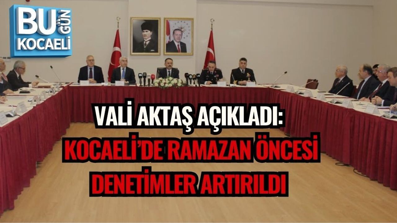 VALİ AKTAŞ AÇIKLADI: KOCAELİ’DE RAMAZAN ÖNCESİ DENETİMLER ARTIRILDI