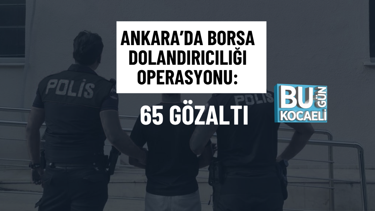 ANKARA’DA BORSA DOLANDIRICILIĞI OPERASYONU: 65 GÖZALTI