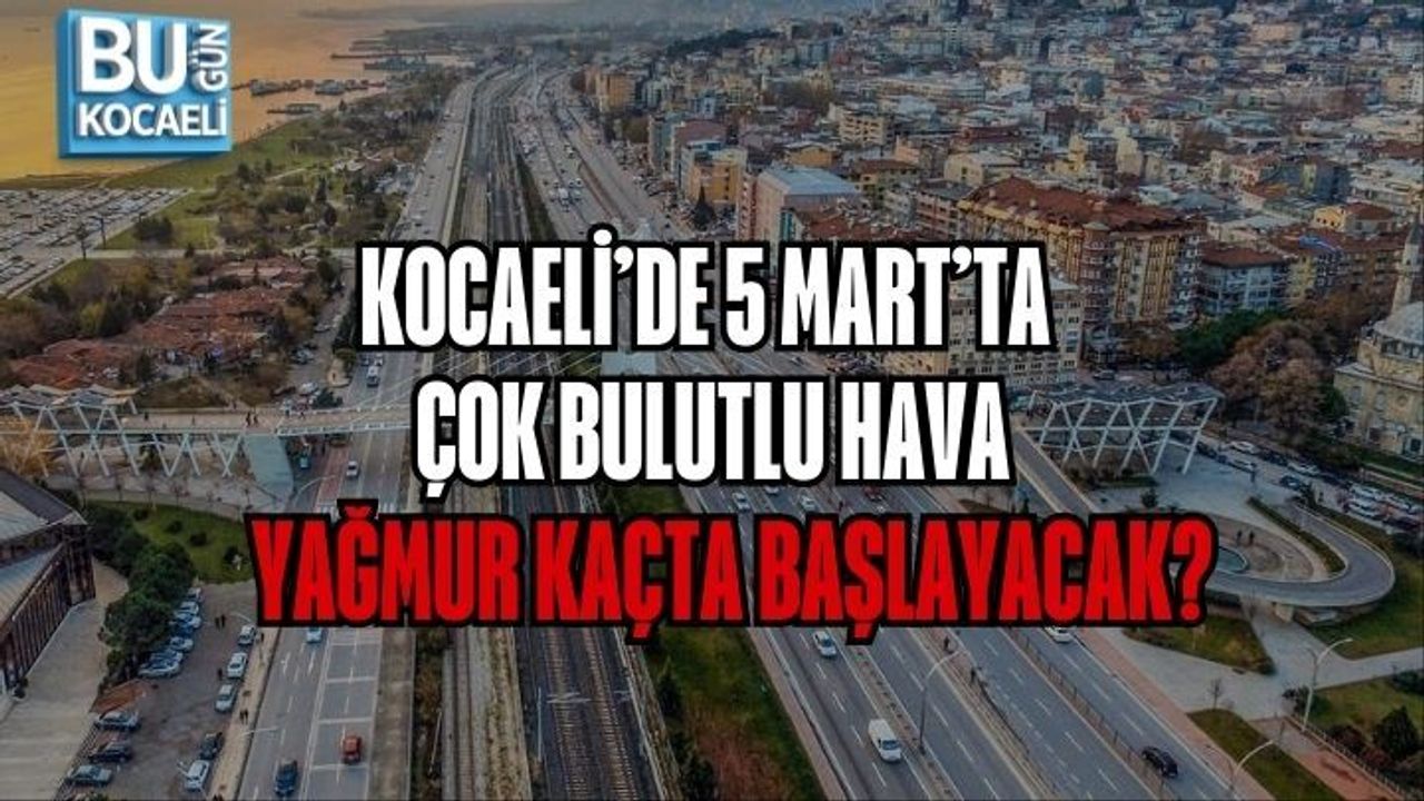 KOCAELİ’DE 5 MART’TA ÇOK BULUTLU HAVA: YAĞMUR KAÇTA BAŞLAYACAK?