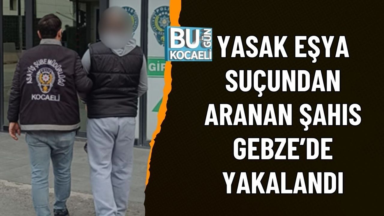 YASAK EŞYA SUÇUNDAN ARANAN ŞAHIS GEBZE’DE YAKALANDI