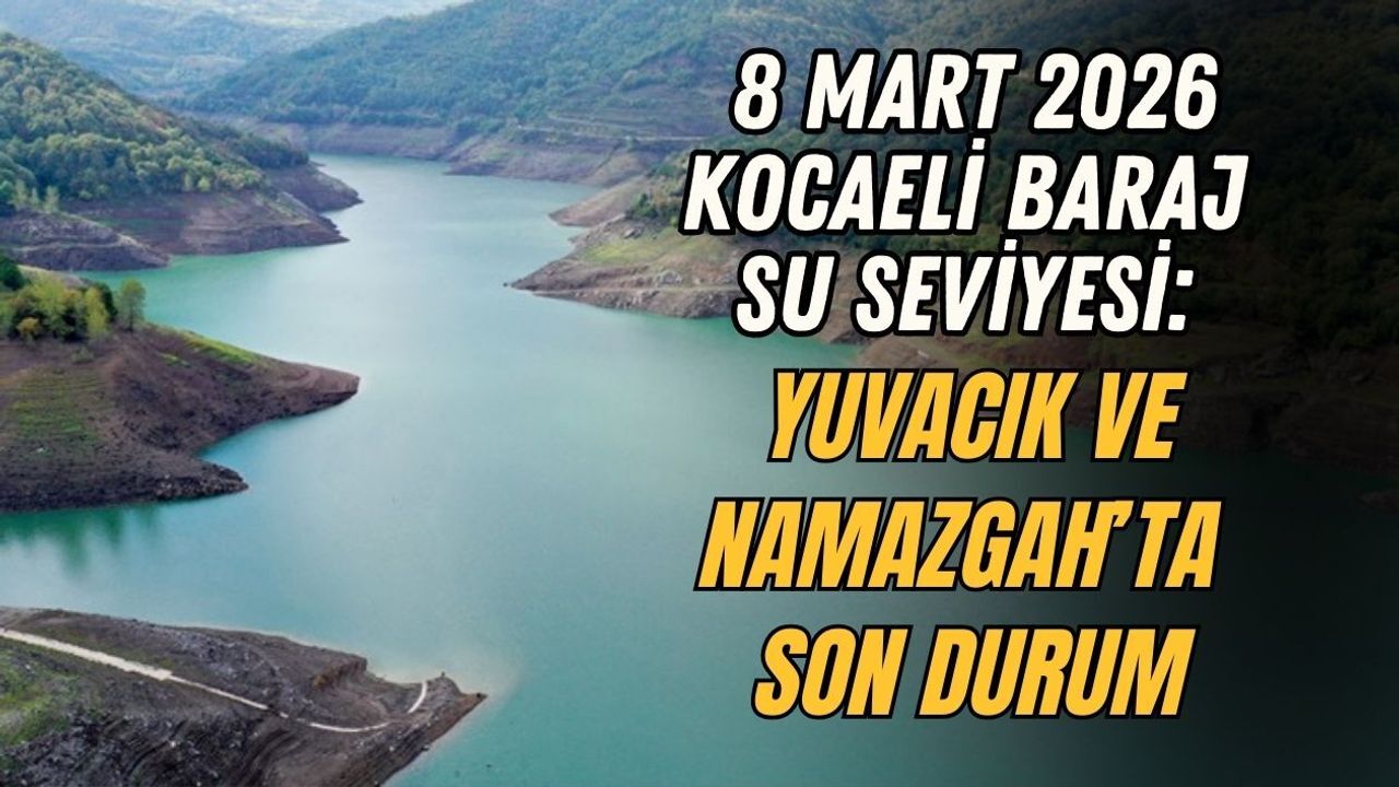 8 MART 2026 KOCAELİ BARAJ SU SEVİYESİ: YUVACIK VE NAMAZGAH’TA SON DURUM