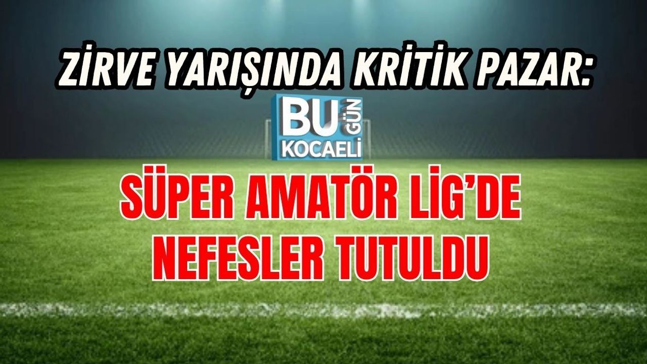 ZİRVE YARIŞINDA KRİTİK PAZAR: SÜPER AMATÖR LİG’DE NEFESLER TUTULDU