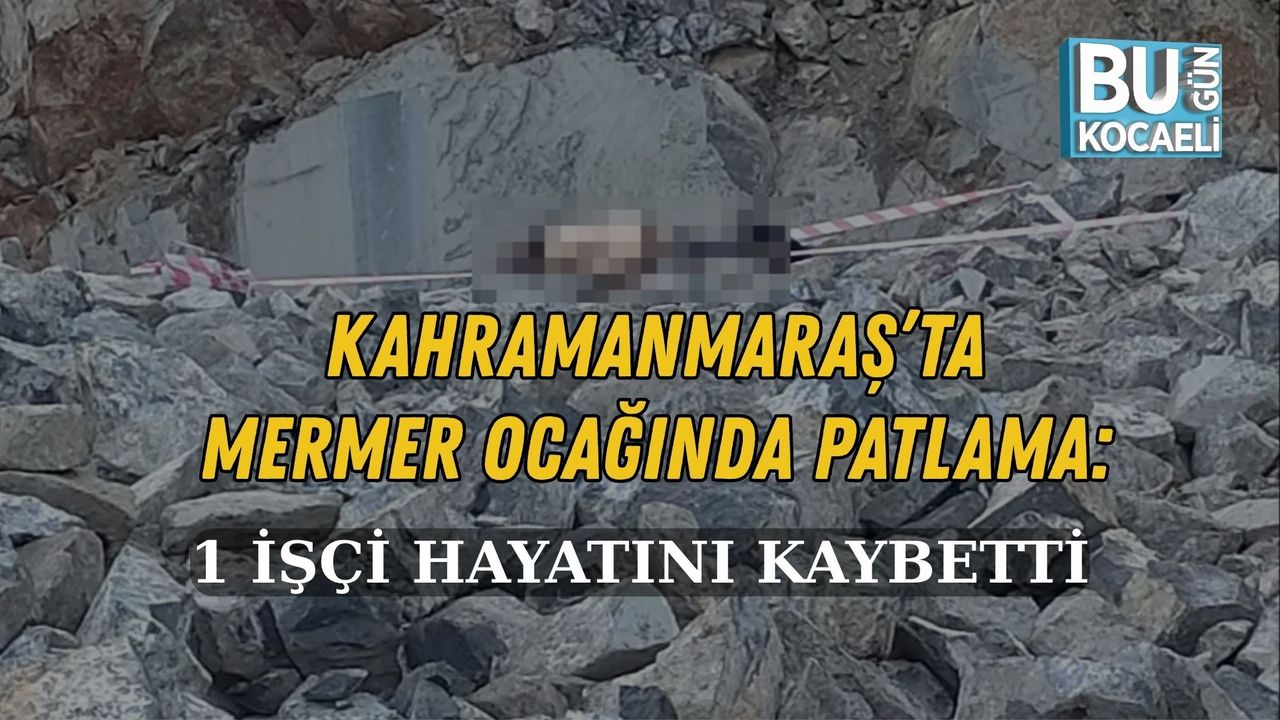 KAHRAMANMARAŞ’TA MERMER OCAĞINDA PATLAMA: 1 İŞÇİ HAYATINI KAYBETTİ