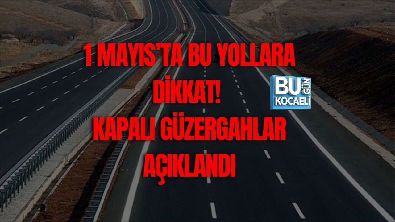 1 MAYIS’TA BU YOLLARA DİKKAT! KAPALI GÜZERGAHLAR AÇIKLANDI