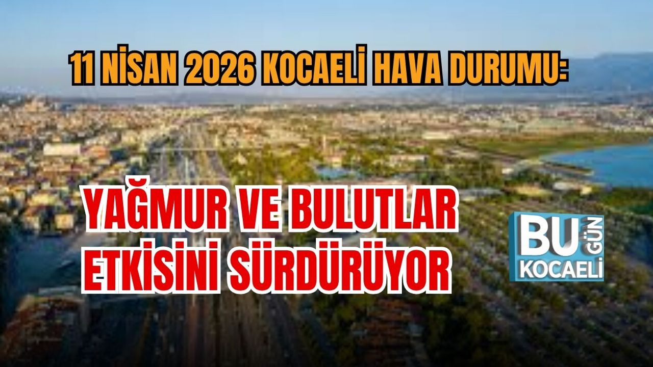 11 NİSAN 2026 KOCAELİ HAVA DURUMU: YAĞMUR VE BULUTLAR ETKİSİNİ SÜRDÜRÜYOR