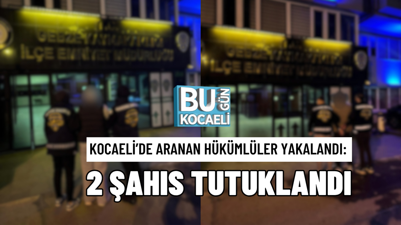 KOCAELİ’DE ARANAN HÜKÜMLÜLER YAKALANDI: 2 ŞAHIS TUTUKLANDI