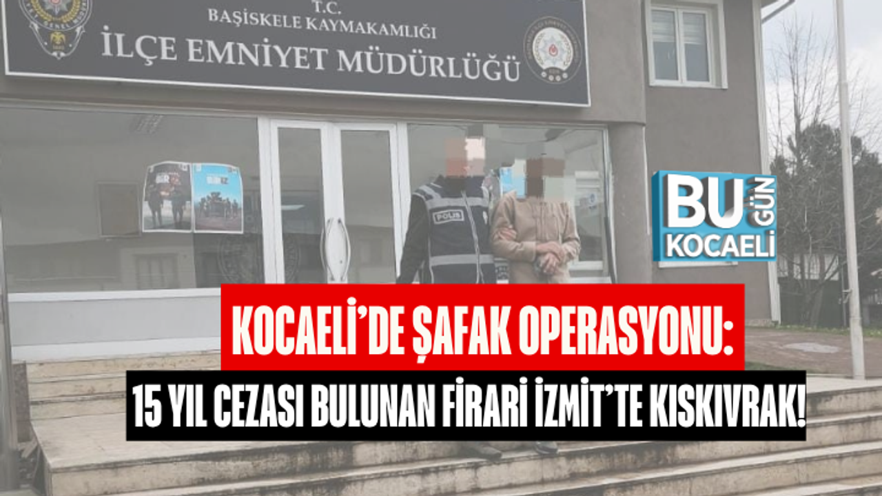 KOCAELİ’DE ŞAFAK OPERASYONU: 15 YIL CEZASI BULUNAN FİRARİ İZMİT’TE KISKIVRAK!