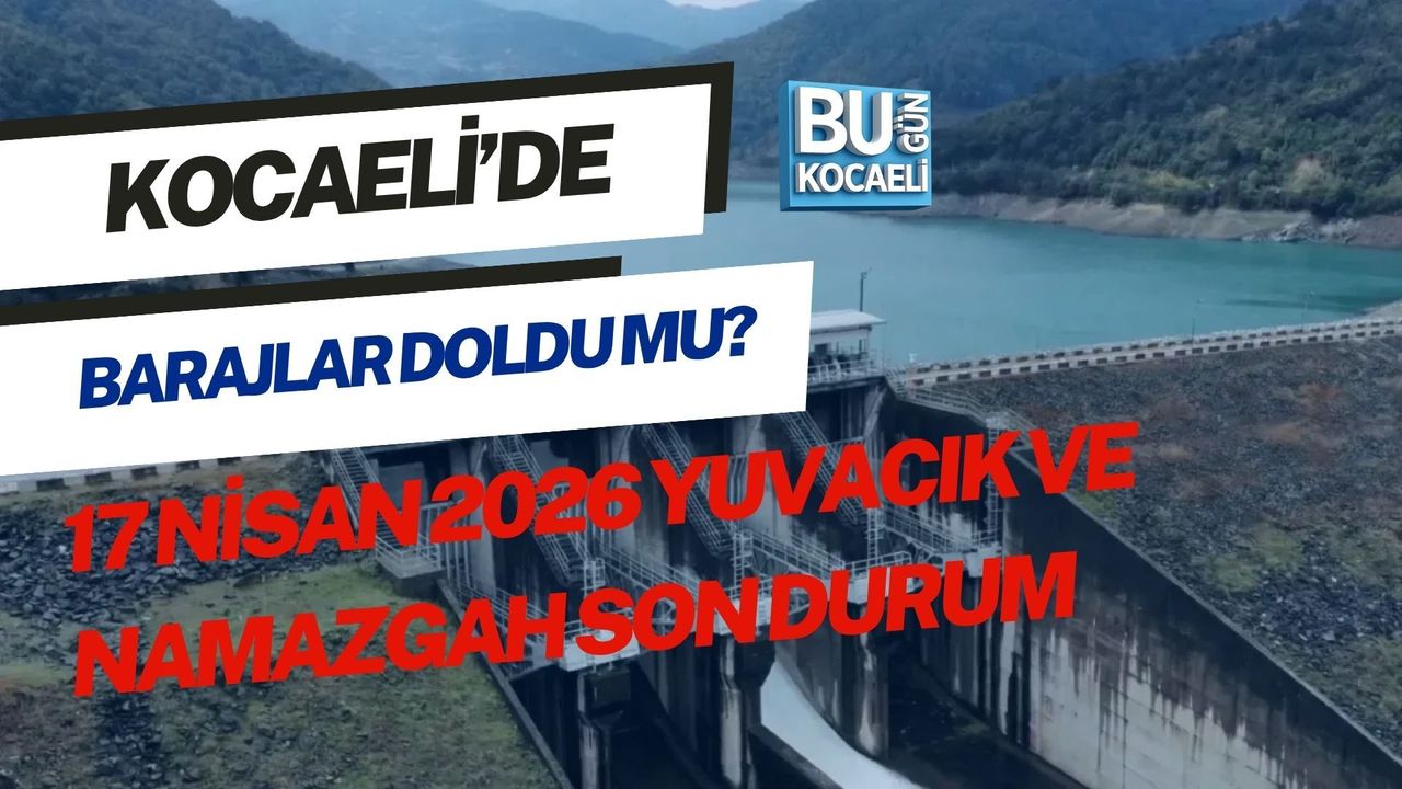 KOCAELİ’DE BARAJLAR DOLDU MU? 17 NİSAN 2026 YUVACIK VE NAMAZGAH SON DURUM