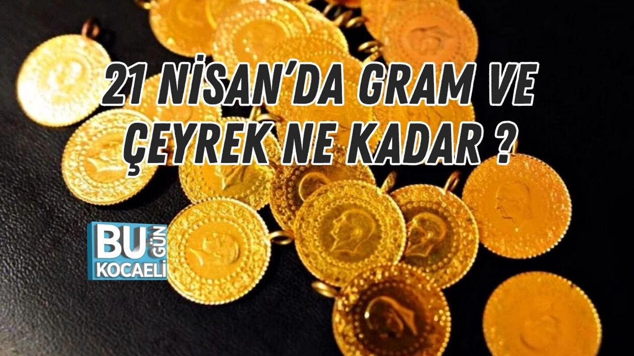 21 NİSAN’DA GRAM VE ÇEYREK NE KADAR ?