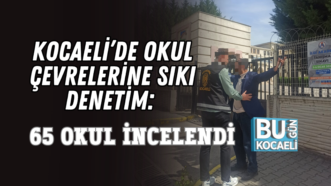 KOCAELİ’DE OKUL ÇEVRELERİNE SIKI DENETİM: 65 OKUL İNCELENDİ