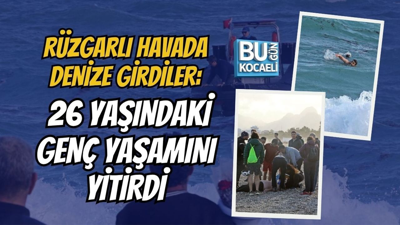 RÜZGARLI HAVADA DENİZE GİRDİLER: 26 YAŞINDAKİ GENÇ YAŞAMINI YİTİRDİ