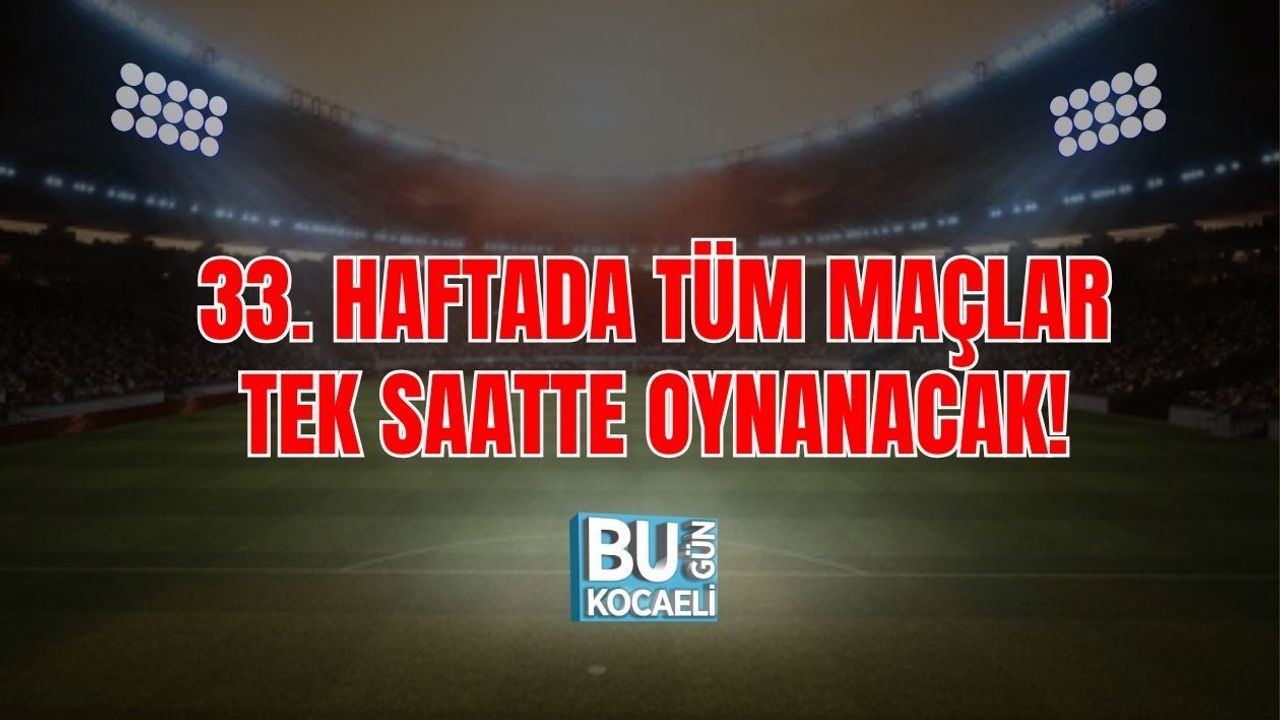 33. HAFTADA TÜM MAÇLAR TEK SAATTE OYNANACAK!