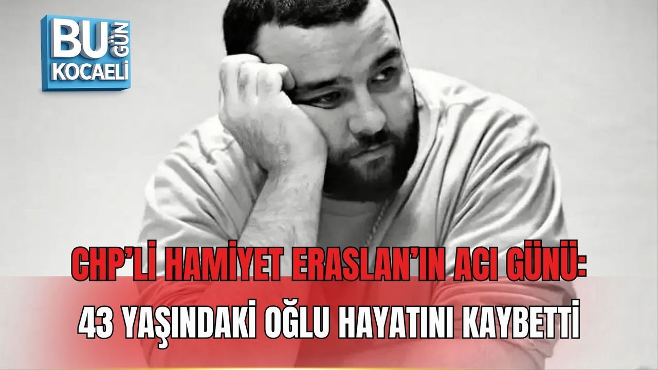 CHP’Lİ HAMİYET ERASLAN’IN ACI GÜNÜ: 43 YAŞINDAKİ OĞLU HAYATINI KAYBETTİ