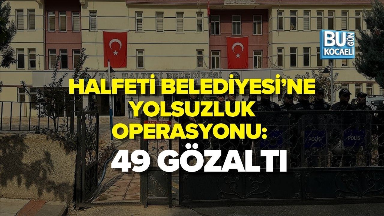 HALFETİ BELEDİYESİ’NE YOLSUZLUK OPERASYONU: 49 GÖZALTI