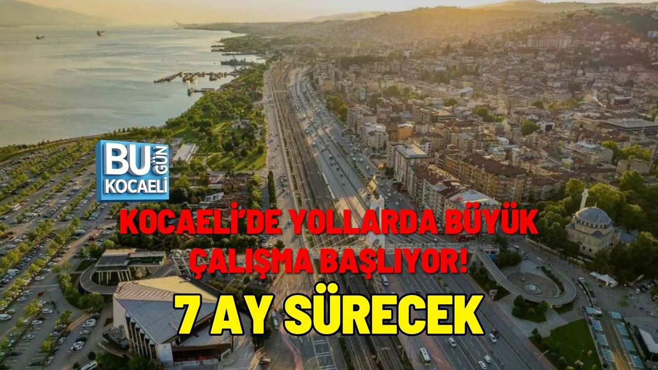 KOCAELİ’DE YOLLARDA BÜYÜK ÇALIŞMA BAŞLIYOR! 7 AY SÜRECEK