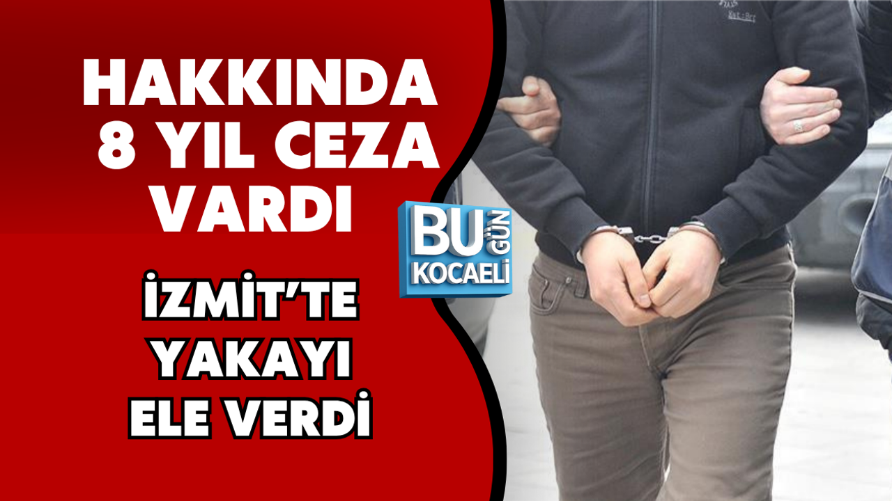 HAKKINDA 8 YIL CEZA VARDI İZMİT’TE YAKAYI ELE VERDİ