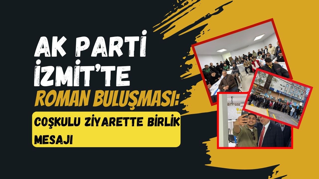 AK PARTİ İZMİT’TE ROMAN BULUŞMASI: COŞKULU ZİYARETTE BİRLİK MESAJI