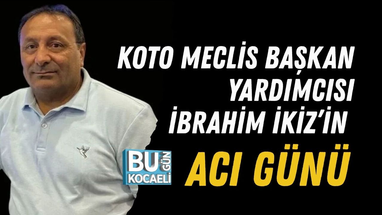 KOTO MECLİS BAŞKAN YARDIMCISI İBRAHİM İKİZ’İN ACI GÜNÜ