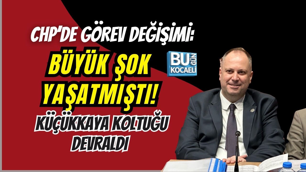 CHP’DE GÖREV DEĞİŞİMİ: KÜÇÜKKAYA KOLTUĞU DEVRALDI
