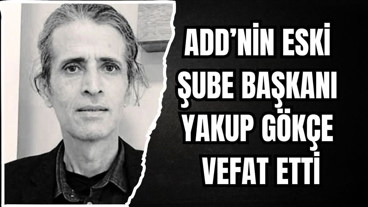 ADD’NİN ESKİ ŞUBE BAŞKANI YAKUP GÖKÇE VEFAT ETTİ