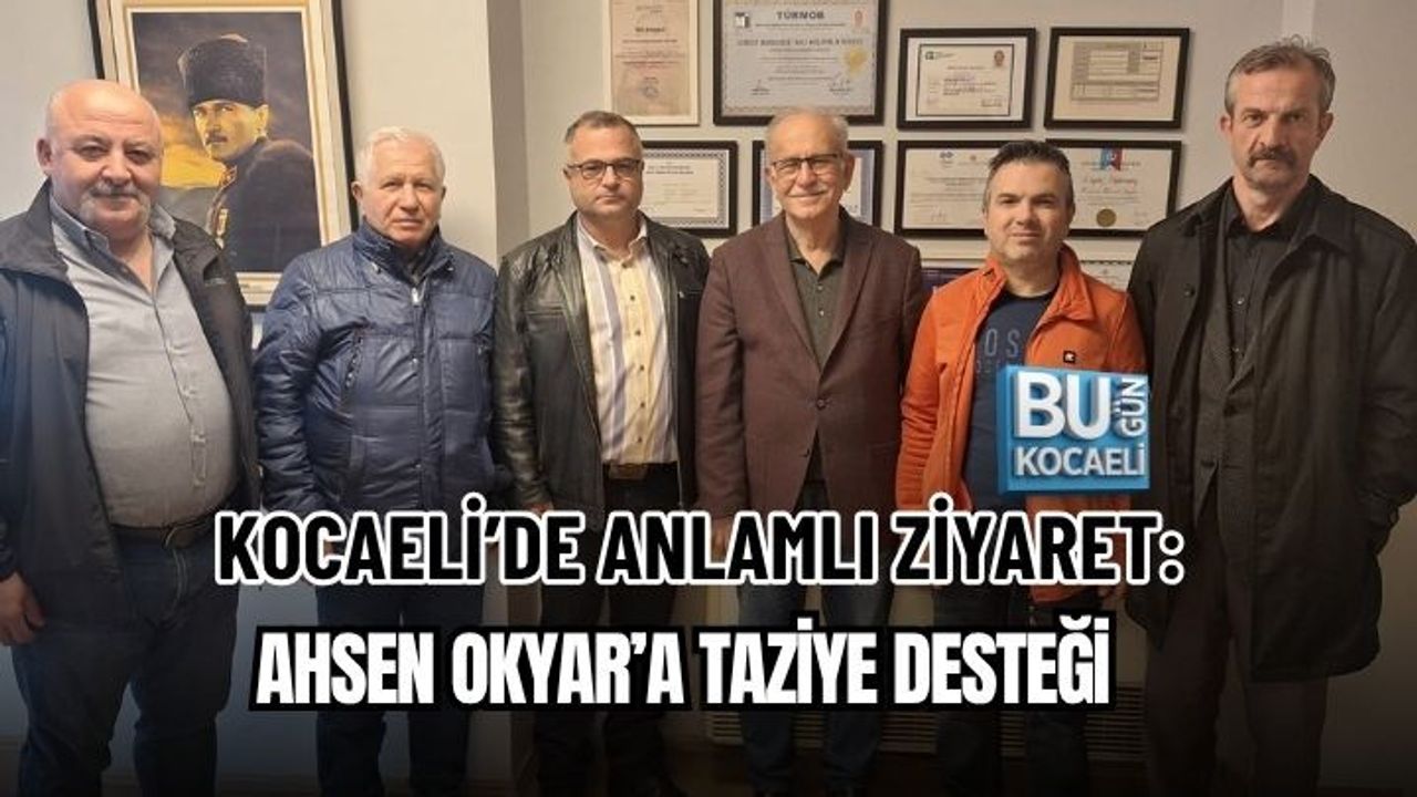 KOCAELİ’DE ANLAMLI ZİYARET: AHSEN OKYAR’A TAZİYE DESTEĞİ