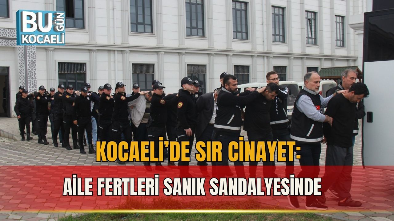 KOCAELİ’DE SIR CİNAYET: AİLE FERTLERİ SANIK SANDALYESİNDE