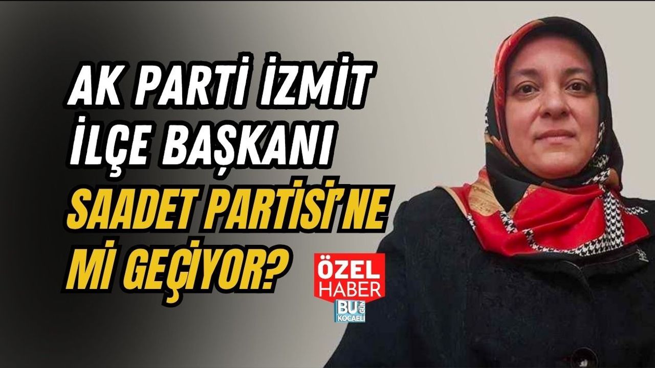 AK PARTİ İZMİT İLÇE BAŞKANI SAADET PARTİSİ’NE Mİ GEÇİYOR?