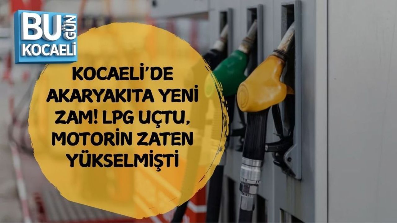 KOCAELİ’DE AKARYAKITA YENİ ZAM! LPG UÇTU, MOTORİN ZATEN YÜKSELMİŞTİ