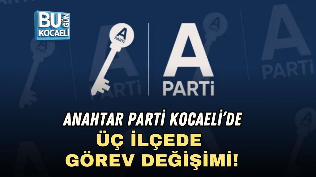 ANAHTAR PARTİ KOCAELİ’DE ÜÇ İLÇEDE GÖREV DEĞİŞİMİ!